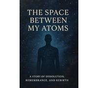 THE SPACE BETWEEN MY ATOMS: A STORY OF DISSOLUTION, REMEMBRANCE, AND REBIRTH