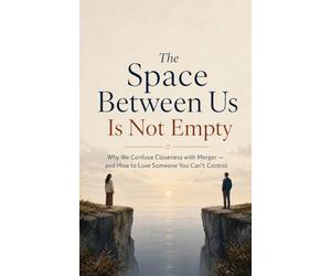 The Space Between Us Is Not Empty: Why We Confuse Closeness with Merger - and How to Love Someone You Can't Control
