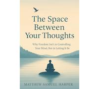 The Space Between Your Thoughts: Why Freedom Isn’t in Controlling Your Mind, But in Letting It Be