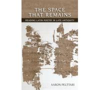 The Space That Remains: Reading Latin Poetry in Late Antiquity: 64 (Cornell Studies in Classical Philology)