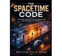 The Spacetime Code: The Block Universe, the Illusion of Time, and the Physics of Prophecy