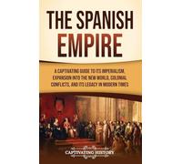 The Spanish Empire: A Captivating Guide to Its Imperialism, Expansion into the New World, Colonial Conflicts, and Its Legacy in Modern Times