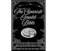 The Spanish Omelet Bible: Master the Classic Tortilla Española Without Ending Up with Scrambled Potatoes and Eggs (The Spanish Cooking Collection)