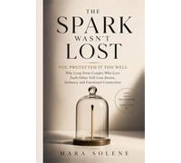The Spark Wasn't Lost: You Protected It Too Well: Why Long-Term Couples Who Love Each Other Still Lose Desire Intimacy and Emotional Connection