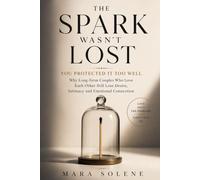 The Spark Wasn't Lost: You Protected It Too Well: Why Long-Term Couples Who Love Each Other Still Lose Desire Intimacy and Emotional Connection