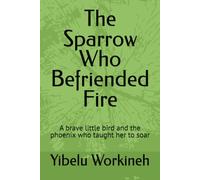 The Sparrow Who Befriended Fire: A brave little bird and the phoenix who taught her to soar