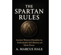 THE SPARTAN RULES: Ancient Western Discipline for Un-breakable Self-Mastery and Silent Power