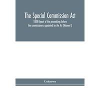 The Special Commission Act, 1888 Report of the proceedings before the commissioners appointed by the Act (Volume I)