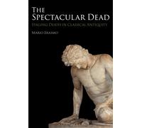 The Spectacular Dead : Staging Death in Classical Antiquity