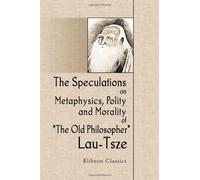 The Speculations on Metaphysics, Polity, and Morality of The Old Philosopher, Lau-Tsze