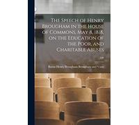 The Speech of Henry Brougham in the House of Commons, May 8, 1818, on the Education of the Poor, and Charitable Abuses; 100