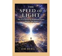 The Speed of Light: Why It Is Constant in All Reference Frames-and Why That Matters (The writings of Jim Berg, MD)