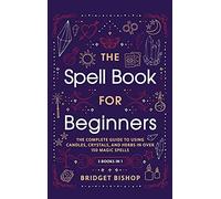 The Spell Book For Beginners: The Complete Guide to Using Candles, Crystals, and Herbs in Over 150 Magic Spells: The Complete Guide to Using Candles, Crystals, and Herbs in Over 150 Magic Spells