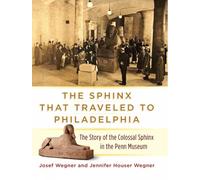 The Sphinx That Traveled to Philadelphia: The Story of the Colossal Sphinx in the Penn Museum