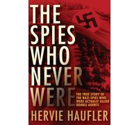 The Spies Who Never Were: The True Story of the Nazi Spies Who Were Actually Allied Double Agents