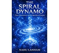 THE SPIRAL DYNAMO: Time, Consciousness, and the Algorithm of Creation