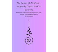 The Spiral of Healing - Layer by Layer Back to Yourself: An honest path through anger, fear, grief, shame, courage & self-worth