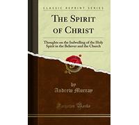 The Spirit of Christ: Thoughts on the Indwelling of the Holy Spirit in the Believer and the Church (Classic Reprint)