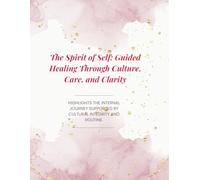 The Spirit of Self: Guided Healing Through Culture,Care, and Clarity: Clarity HIGHLIGHTS THE INTERNAL JOURNEY SUPPORTED BYCULTURAL INTEGRITY ANDROUTINE