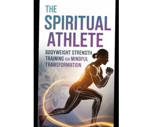The Spiritual Athlete Bodyweight Strength Training Anatomy for Mindful Transformation: Train smarter, think deeper, and evolve physically and spiritually through purposeful practice