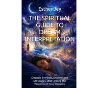 The Spiritual Guide to Dream Interpretation: Decode Symbols, Understand Messages, and Unlock the Wisdom of Your Dreams