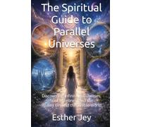 The Spiritual Guide to Parallel Universes: Discovering Infinite Possibilities, Soul Timelines, and the Reality Beyond the Visible World