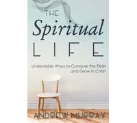 The Spiritual Life: Undeniable Ways to Conquer the Flesh and Grow in Christ