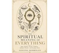 The Spiritual Meaning of Everything: Signs, Symbols, Dreams, Numbers, Animals, Weather, and Everyday Omens