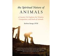 The Spiritual Nature of Animals: A Veterinarian Explores Modern and Ancient Understanding of Animals and Their Souls