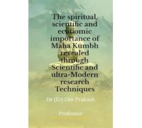 The spiritual, scientific and economic importance of Maha Kumbh revealed through Scientific and ultra-Modern research Techniques