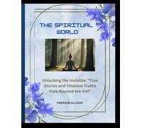 The spiritual world: Unlocking the Invisible: "True Stories and Timeless Truths from Beyond the Veil: 4 (Awake & Unstoppable: The Series That Ignites the Soul)