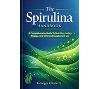 THE SPIRULINA HANDBOOK: A Comprehensive Guide To Nutrition, Safety, Dosage, And Informed Supplement Use
