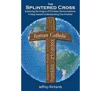 The Splintered Cross: Exploring the Origins of Christian Denominations: A Step Toward Understanding One Another