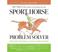 The Sport Horse Problem Solver: What Works, What Doesn't, and How to Make It All Better