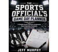 The Sports Official's Game Day Planner: A Complete Season Journal for Assignments, Game Preparation, Evaluations, Expenses & Growth