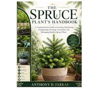 The Spruce Plant’s Handbook: A Comprehensive Guide to Growing, Identifying, Propagating, Pruning, Caring for, and Managing Healthy Spruce Plant
