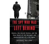 The Spy Who Was Left Behind: Russia, the United States, and the True Story of the Betrayal and Assassination of a CIA Agent
