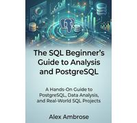 The SQL Beginner's Guide to Data Analysis and PostgreSQL: A Hands-On Guide to PostgreSQL, Data Analysis, and Real-World SQL Projects