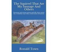 The Squirrel That Ate My Sausage And Others: Nonsense and serious poems and silly short stories By a Yorkshire man with a weird sense of humour