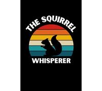 The Squirrel Whisperer: Funny Notebook for Squirrel Lovers, Hilarious Spirit Animal Journal