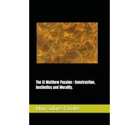 The St Matthew Passion : Construction, Aesthetics and Morality. (The Great Passion of Johann Sebastian Bach)