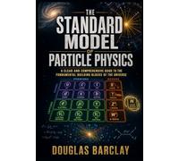 The Standard Model of Particle Physics: A Clear and Comprehensive Guide to the Fundamental Building Blocks of the Universe