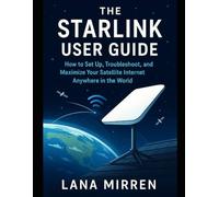 The Starlink User Guide: How to Set Up, Troubleshoot, and Maximize Your Satellite Internet Anywhere in the World