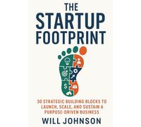 The Startup Footprint: 30 Strategic Building Blocks to Launch, Scale, and Sustain a Purpose-Driven Business: Build a Startup That Lasts - Not Just One That Launches.