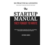 The Startup Manual They Forgot to Write: 101 Practical Lessons for First-Time Business Owners. A No-Nonsense Guide to Launching, Growing, and Building a Successful Small Business from Day One