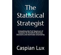 The Statistical Strategist: Unleashing the Full Spectrum of Analytics to Transform Business Decisions and Dominate Uncertainty (Strategic Advantage Series)