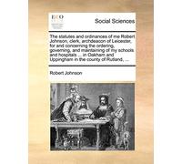 The Statutes and Ordinances of Me Robert Johnson, Clerk, Archdeacon of Leicester, for and Concerning the Ordering, Governing, and Maintaining of My ... and Uppingham in the County of Rutland, ...