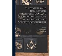 The Statutes and Regulations, Institutes, Laws and Grand Constitutions of the Ancient and Accepted Scottish Rite