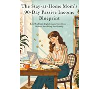 The Stay-at-Home Mom’s 90-Day Passive Income Blueprint: How to Make Money from Home, Sell Digital Products, Start an Online Business, and Build Financial Freedom Without Sacrificing Family Time