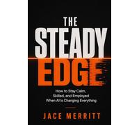 THE STEADY EDGE: How to Stay Calm, Skilled, and Employed When AI Is Changing Everything